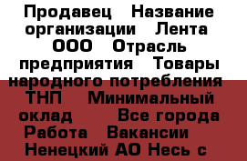 Продавец › Название организации ­ Лента, ООО › Отрасль предприятия ­ Товары народного потребления (ТНП) › Минимальный оклад ­ 1 - Все города Работа » Вакансии   . Ненецкий АО,Несь с.